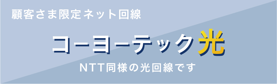 顧客さま専用ネット回線　コーヨーテック光　NTT同様の光回線です